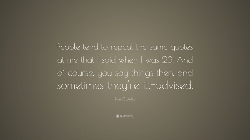 Elvis Costello Quote: “People tend to repeat the same quotes at me that I said when I was 23. And of course, you say things then, and sometimes they’re ill-advised.”