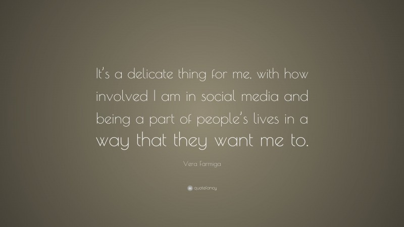 Vera Farmiga Quote: “It’s a delicate thing for me, with how involved I am in social media and being a part of people’s lives in a way that they want me to.”