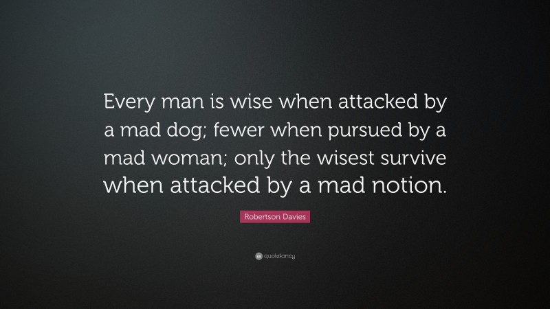 Robertson Davies Quote: “Every man is wise when attacked by a mad dog; fewer when pursued by a mad woman; only the wisest survive when attacked by a mad notion.”
