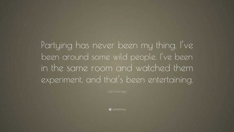 Vera Farmiga Quote: “Partying has never been my thing. I’ve been around some wild people. I’ve been in the same room and watched them experiment, and that’s been entertaining.”