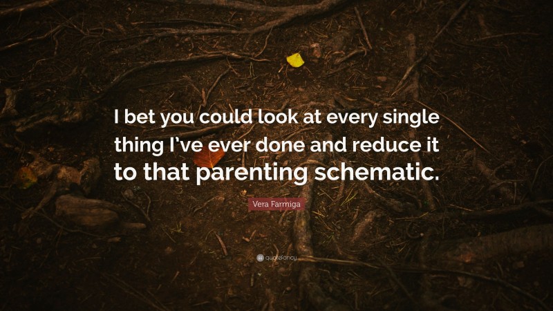 Vera Farmiga Quote: “I bet you could look at every single thing I’ve ever done and reduce it to that parenting schematic.”