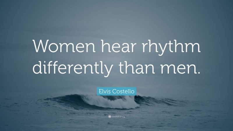 Elvis Costello Quote: “Women hear rhythm differently than men.”
