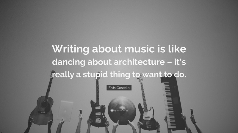 Elvis Costello Quote: “Writing about music is like dancing about architecture – it’s really a stupid thing to want to do.”