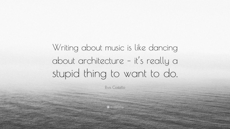 Elvis Costello Quote: “Writing about music is like dancing about architecture – it’s really a stupid thing to want to do.”