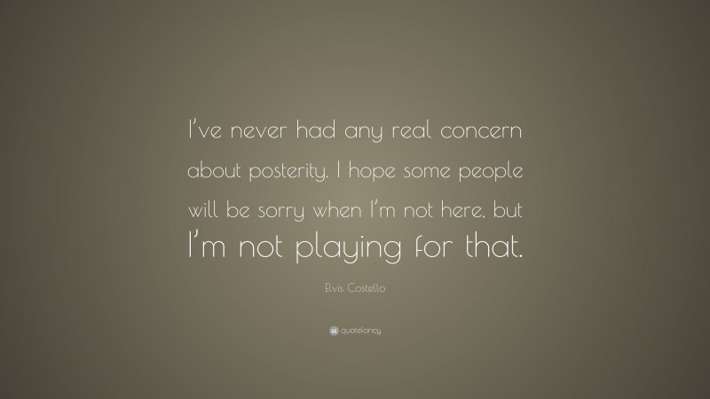Elvis Costello Quote: “I’ve never had any real concern about posterity. I hope some people will be sorry when I’m not here, but I’m not playing for that.”