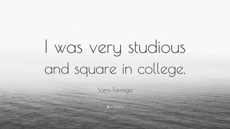 Vera Farmiga Quote: “I was very studious and square in college.”
