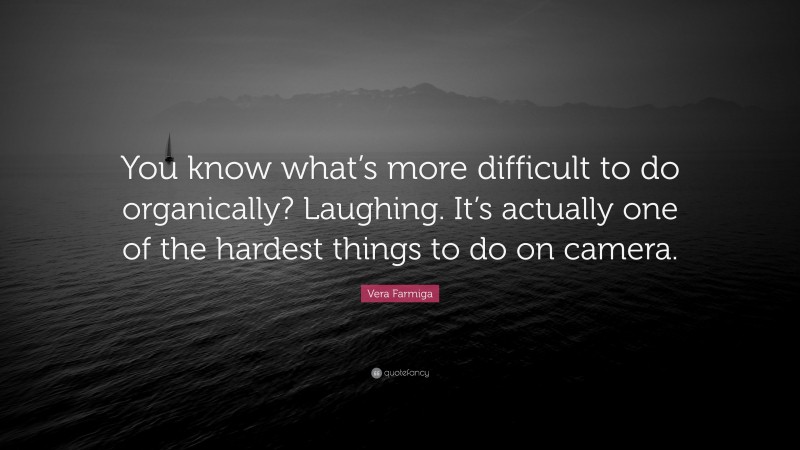 Vera Farmiga Quote: “You know what’s more difficult to do organically? Laughing. It’s actually one of the hardest things to do on camera.”