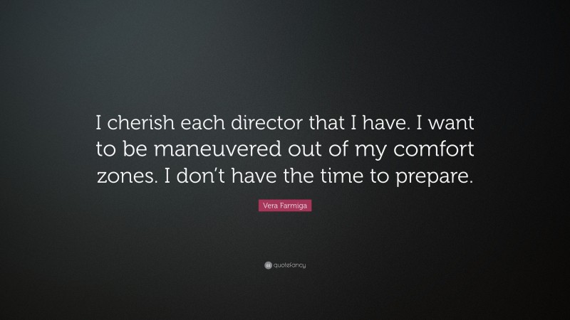 Vera Farmiga Quote: “I cherish each director that I have. I want to be maneuvered out of my comfort zones. I don’t have the time to prepare.”