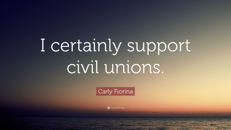Carly Fiorina Quote: “I certainly support civil unions.”