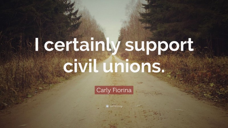 Carly Fiorina Quote: “I certainly support civil unions.”