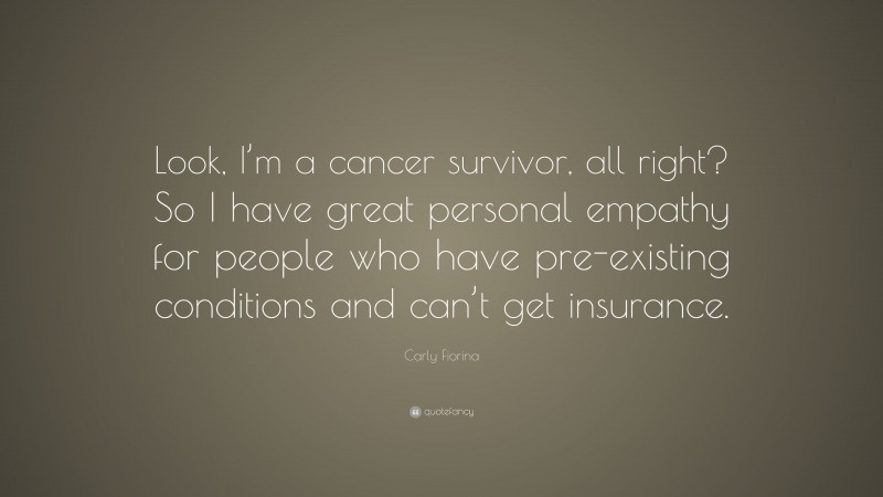 Carly Fiorina Quote: “Look, I’m a cancer survivor, all right? So I have great personal empathy for people who have pre-existing conditions and can’t get insurance.”