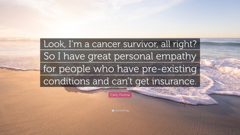 Carly Fiorina Quote: “Look, I’m a cancer survivor, all right? So I have great personal empathy for people who have pre-existing conditions and can’t get insurance.”