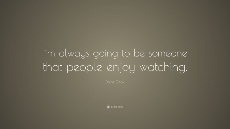 Dane Cook Quote: “I’m always going to be someone that people enjoy watching.”