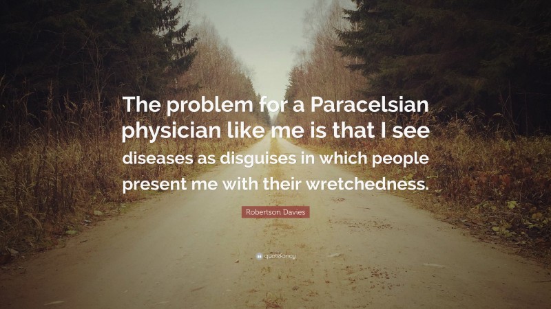 Robertson Davies Quote: “The problem for a Paracelsian physician like me is that I see diseases as disguises in which people present me with their wretchedness.”