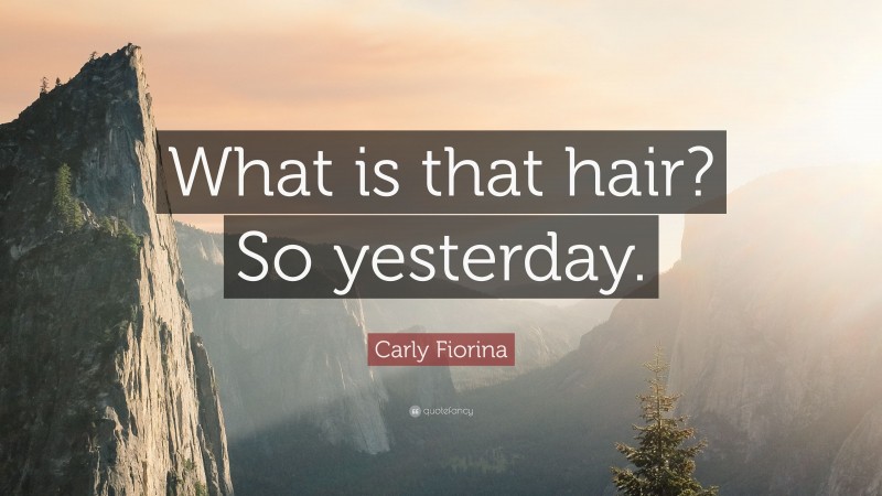 Carly Fiorina Quote: “What is that hair? So yesterday.”
