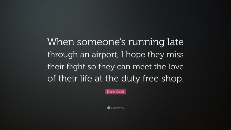 Dane Cook Quote: “When someone’s running late through an airport, I hope they miss their flight so they can meet the love of their life at the duty free shop.”