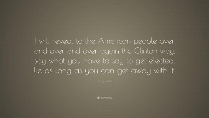 Carly Fiorina Quote: “I will reveal to the American people over and over and over again the Clinton way, say what you have to say to get elected, lie as long as you can get away with it.”