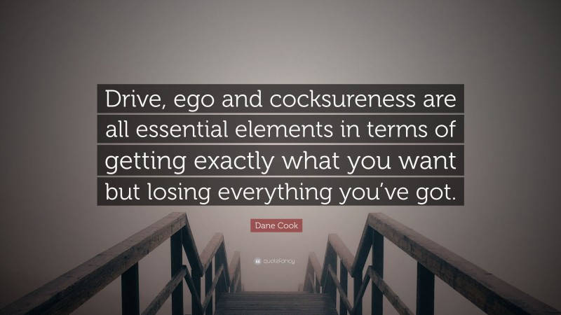 Dane Cook Quote: “Drive, ego and cocksureness are all essential elements in terms of getting exactly what you want but losing everything you’ve got.”