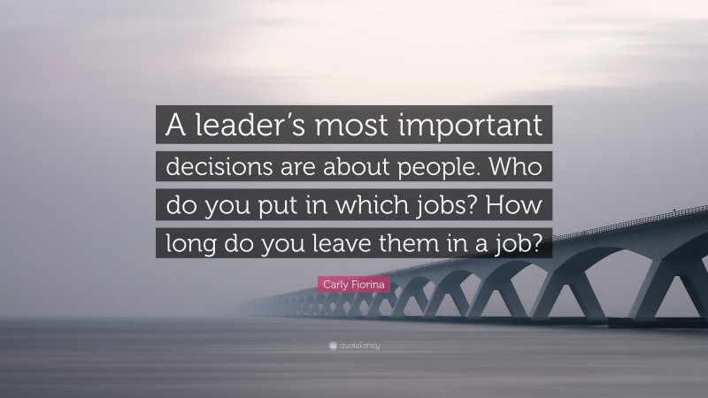 Carly Fiorina Quote: “A leader’s most important decisions are about people. Who do you put in which jobs? How long do you leave them in a job?”