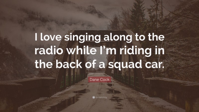 Dane Cook Quote: “I love singing along to the radio while I’m riding in the back of a squad car.”