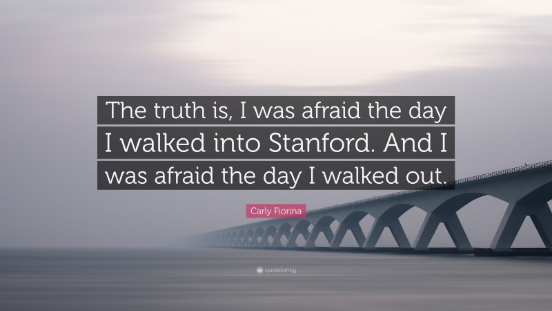 Carly Fiorina Quote: “The truth is, I was afraid the day I walked into Stanford. And I was afraid the day I walked out.”