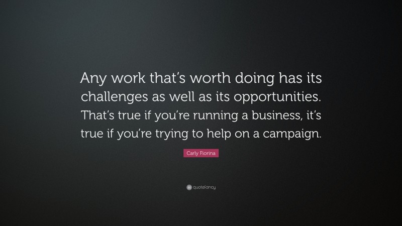 Carly Fiorina Quote: “Any work that’s worth doing has its challenges as well as its opportunities. That’s true if you’re running a business, it’s true if you’re trying to help on a campaign.”