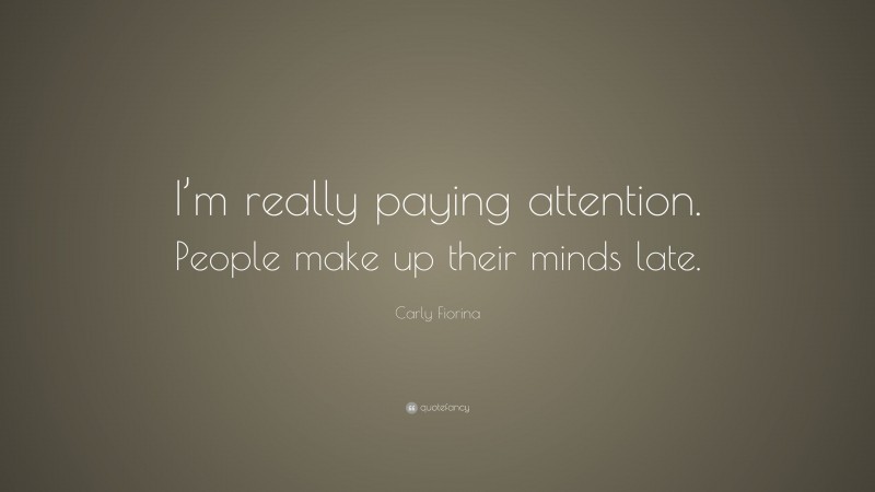 Carly Fiorina Quote: “I’m really paying attention. People make up their minds late.”