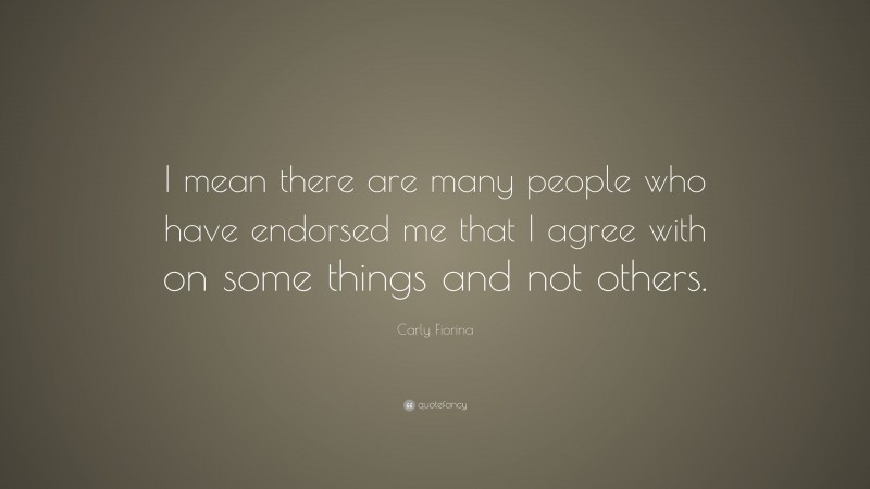 Carly Fiorina Quote: “I mean there are many people who have endorsed me that I agree with on some things and not others.”
