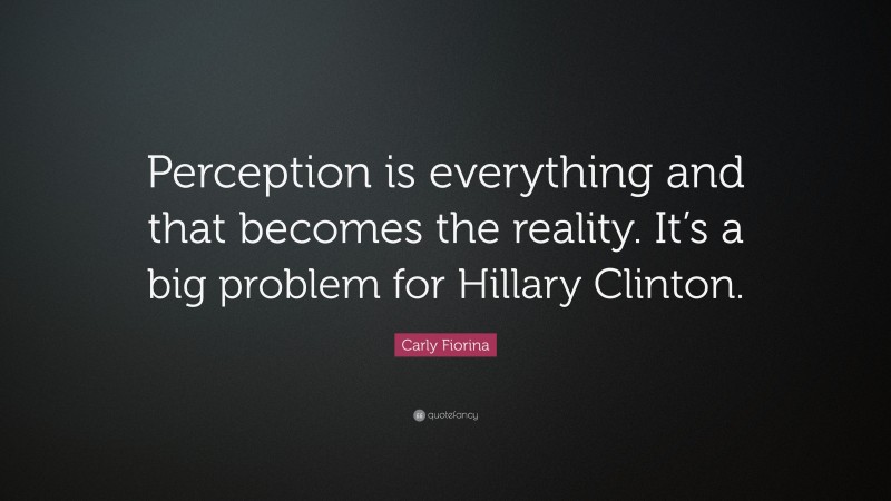 Carly Fiorina Quote: “Perception is everything and that becomes the reality. It’s a big problem for Hillary Clinton.”