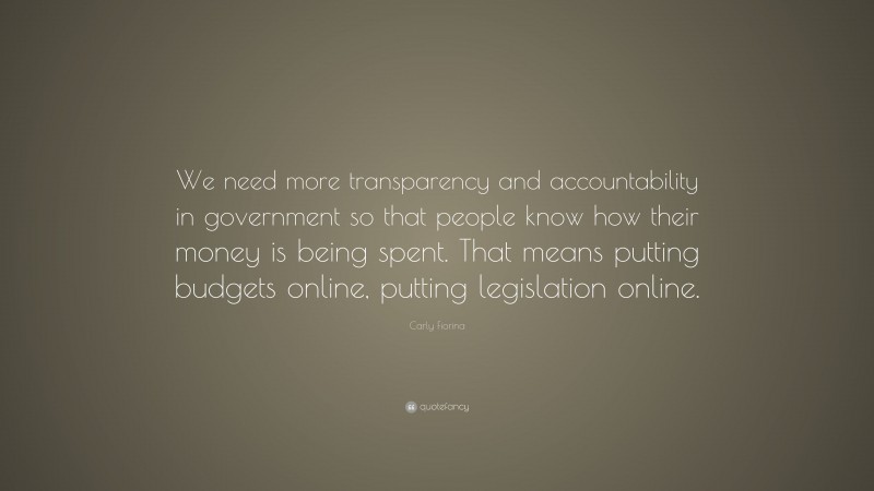 Carly Fiorina Quote: “We need more transparency and accountability in government so that people know how their money is being spent. That means putting budgets online, putting legislation online.”