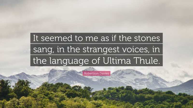 Robertson Davies Quote: “It seemed to me as if the stones sang, in the strangest voices, in the language of Ultima Thule.”