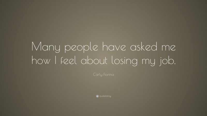 Carly Fiorina Quote: “Many people have asked me how I feel about losing my job.”