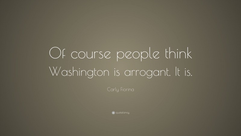 Carly Fiorina Quote: “Of course people think Washington is arrogant. It is.”