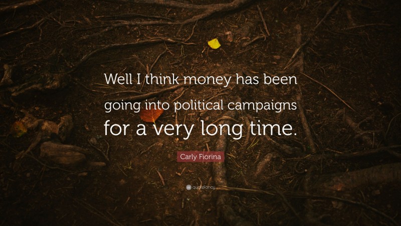 Carly Fiorina Quote: “Well I think money has been going into political campaigns for a very long time.”
