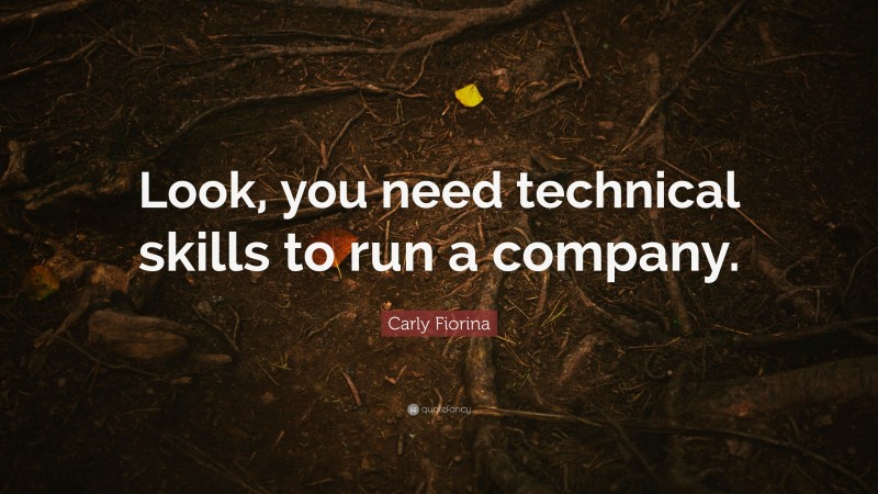 Carly Fiorina Quote: “Look, you need technical skills to run a company.”