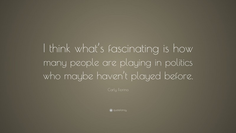 Carly Fiorina Quote: “I think what’s fascinating is how many people are playing in politics who maybe haven’t played before.”