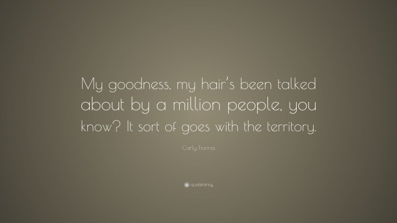 Carly Fiorina Quote: “My goodness, my hair’s been talked about by a million people, you know? It sort of goes with the territory.”