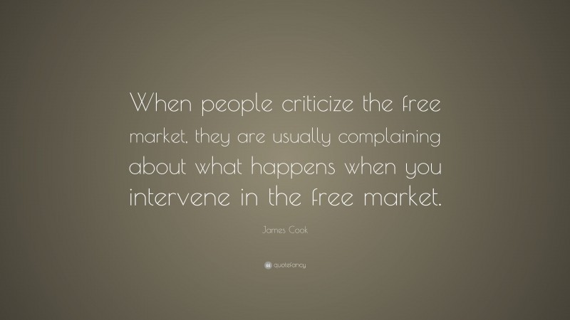 James Cook Quote: “When people criticize the free market, they are usually complaining about what happens when you intervene in the free market.”