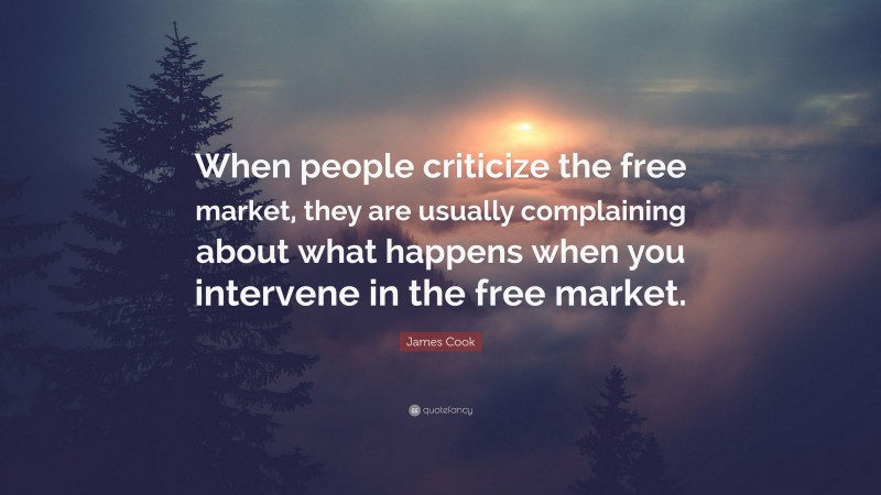 James Cook Quote: “When people criticize the free market, they are usually complaining about what happens when you intervene in the free market.”