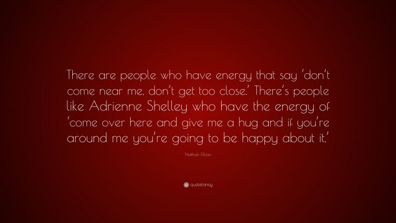 Nathan Fillion Quote: “There are people who have energy that say ‘don’t come near me, don’t get too close.’ There’s people like Adrienne Shelley who have the energy of ‘come over here and give me a hug and if you’re around me you’re going to be happy about it.’”