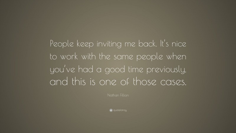 Nathan Fillion Quote: “People keep inviting me back. It’s nice to work with the same people when you’ve had a good time previously, and this is one of those cases.”
