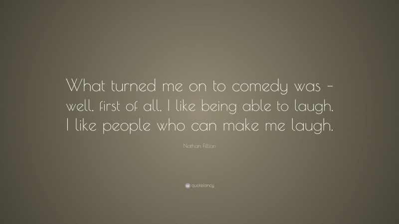 Nathan Fillion Quote: “What turned me on to comedy was – well, first of all, I like being able to laugh, I like people who can make me laugh.”