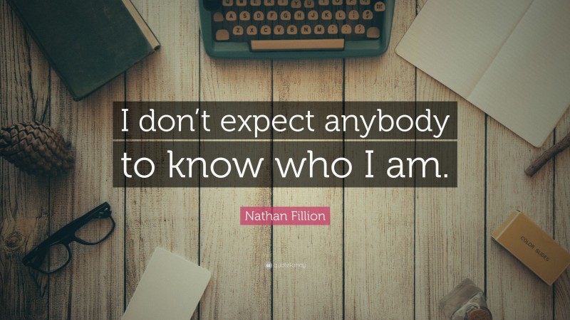Nathan Fillion Quote: “I don’t expect anybody to know who I am.”