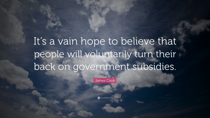 James Cook Quote: “It’s a vain hope to believe that people will voluntarily turn their back on government subsidies.”