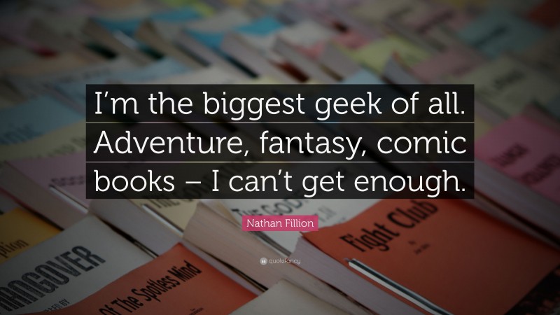Nathan Fillion Quote: “I’m the biggest geek of all. Adventure, fantasy, comic books – I can’t get enough.”