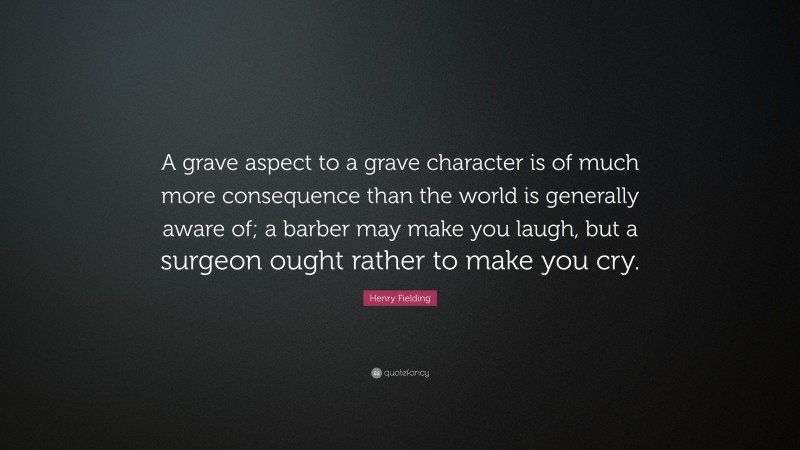 Henry Fielding Quote: “A grave aspect to a grave character is of much more consequence than the world is generally aware of; a barber may make you laugh, but a surgeon ought rather to make you cry.”