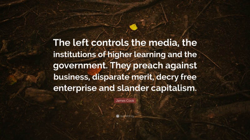 James Cook Quote: “The left controls the media, the institutions of higher learning and the government. They preach against business, disparate merit, decry free enterprise and slander capitalism.”