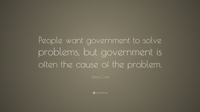 James Cook Quote: “People want government to solve problems, but government is often the cause of the problem.”