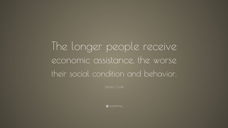 James Cook Quote: “The longer people receive economic assistance, the worse their social condition and behavior.”