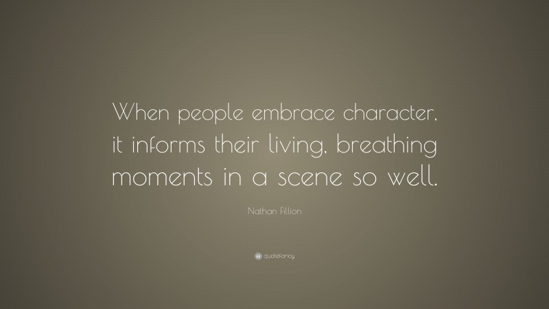 Nathan Fillion Quote: “When people embrace character, it informs their living, breathing moments in a scene so well.”